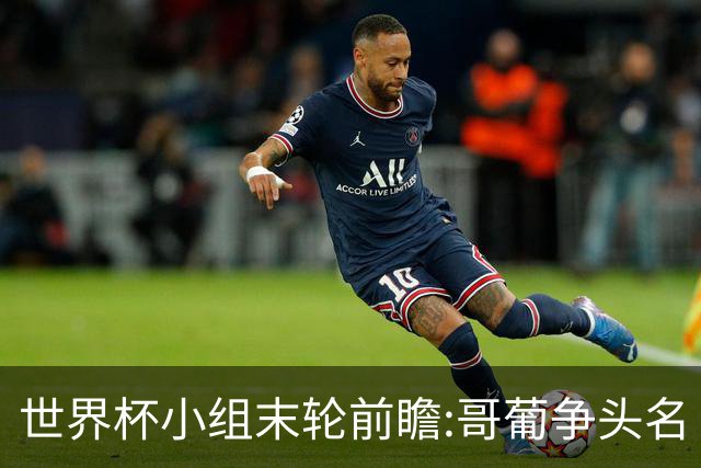 世界杯小组末轮前瞻:哥葡争头名 J组现默契球?