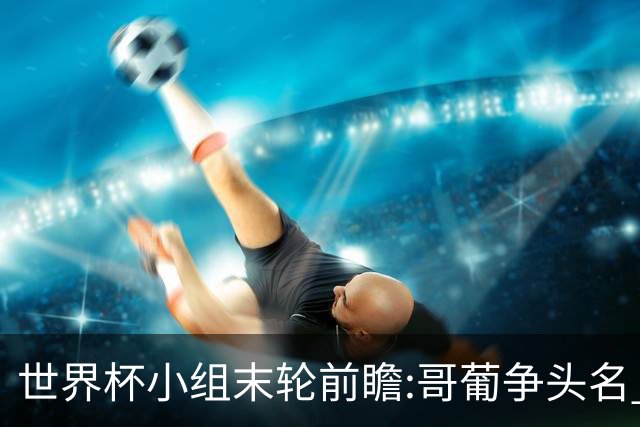 世界杯小组末轮前瞻:哥葡争头名 J组现默契球?
