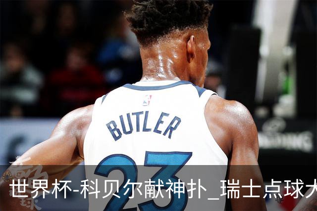 世界杯-科贝尔献神扑 瑞士点球大战4-3哥伦比亚进8强