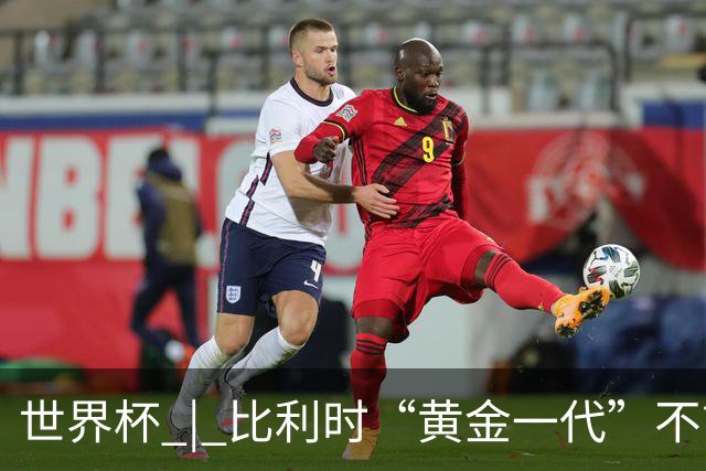 世界杯 | 比利时“黄金一代”不言“谢幕”