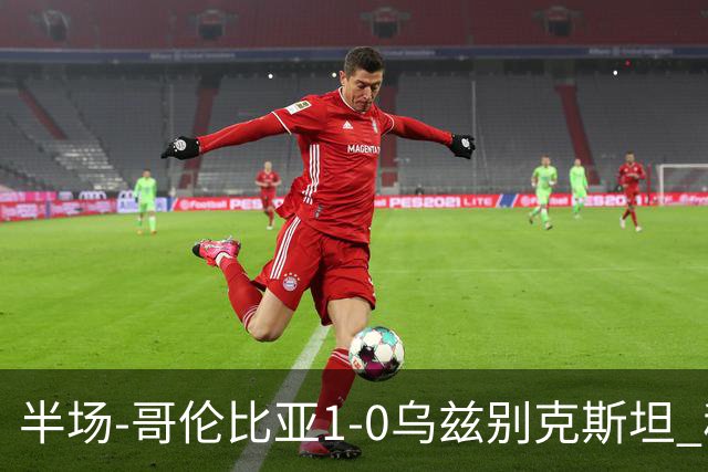 半场-哥伦比亚1-0乌兹别克斯坦 穆尼奥斯破门迪亚斯中柱+送助攻