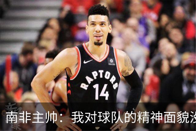 南非主帅：我对球队的精神面貌没有怨言，可以愉快地回顾这届赛事