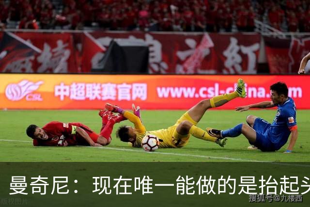 曼奇尼：现在唯一能做的是抬起头来 为未来做准备