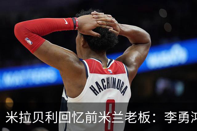 米拉贝利回忆前米兰老板：李勇鸿的身份至今仍是未解之谜