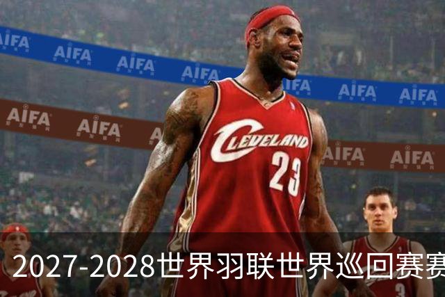 2027-2028世界羽联世界巡回赛赛历公布 27年起采用3X15分制